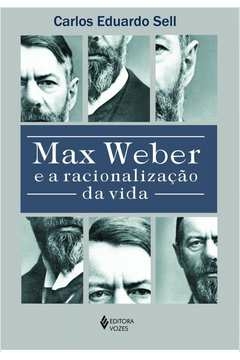 MAX WEBER E A RACIONALIZAÇÃO DA VIDA - Carlos Eduardo Sell