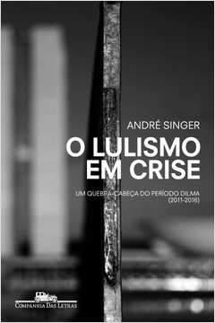 O LULISMO EM CRISE - UM QUEBRA-CABEÇA DO PERÍODO DILMA (2011-2016) - André Singer