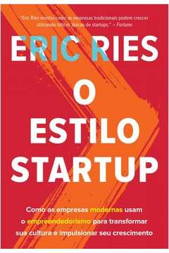 O ESTILO STARTUP - COMO AS EMPRESAS MODERNAS USAM O EMPREENDEDORISMO PARA TRANSFORMAR SUA CULTURA E IMPULSIONAR SEU CRES