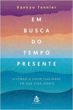 EM BUSCA DO TEMPO PRESENTE - VIVENDO A ESPIRITUALIDADE EM SUA VIDA DIÁRIA - Kankyo Tannier