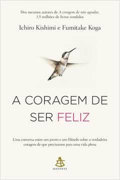 A CORAGEM DE SER FELIZ - UMA CONVERSA ENTRE UM JOVEM E UM FILÓSOFO SOBRE A VERDADEIRA CORAGEM DE QUE PRECISAMOS PARA UMA