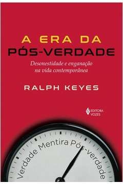 ERA DA PÓS-VERDADE - DESONESTIDADE E ENGANAÇÃO NA VIDA CONTEMPORÂNEA - Ralph Keyes