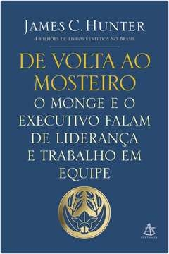 DE VOLTA AO MOSTEIRO - O MONGE E O EXECUTIVO FALAM DE LIDERANÇA E TRABALHO EM EQUIPE - James C. Hunter