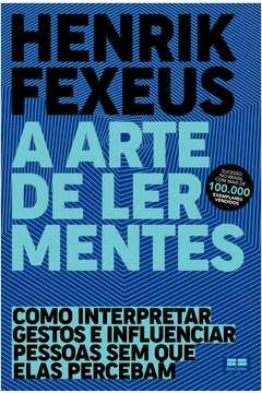 A ARTE DE LER MENTES - COMO INTERPRETAR GESTOS E INFLUENCIAR PESSOAS SEM QUE ELAS PERCEBAM - Henrik Fexeus