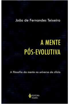 MENTE PÓS-EVOLUTIVA - A FILOSOFIA DA MENTE NO UNIVERSO DO SILÍCIO - João de Fernandes Teixeira