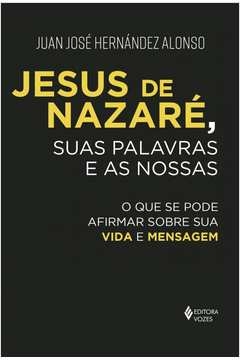 JESUS DE NAZARÉ, SUAS PALAVRAS E AS NOSSAS - O QUE SE PODE AFIRMAR SOBRE SUA VIDA E MENSAGEM - Juan José Hernández Alons