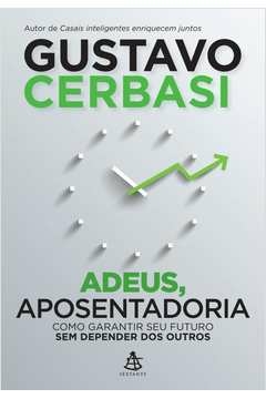 ADEUS, APOSENTADORIA - COMO GARANTIR SEU FUTURO SEM DEPENDER DOS OUTROS - Gustavo Cerbasi