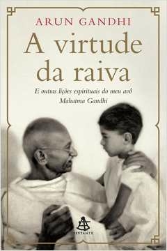 A VIRTUDE DA RAIVA - E OUTRAS LIÇÕES ESPIRITUAIS DO MEU AVÔ MAHATMA GANDHI - Arun Gandhi