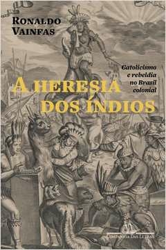 A HERESIA DOS ÍNDIOS (NOVA EDIÇÃO) - CATOLICISMO E REBELDIA NO BRASIL COLONIAL - Ronaldo Vainfas