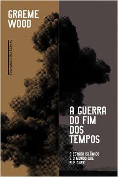 A GUERRA DO FIM DOS TEMPOS - O ESTADO ISLÂMICO E O MUNDO QUE ELE QUER - GRAEME WOOD