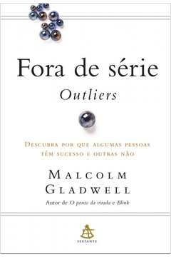 FORA DE SÉRIE - OUTLIERS - DESCUBRA POR QUE ALGUMAS PESSOAS TÊM SUCESSO E OUTRAS NÃO - Malcolm Gladwell