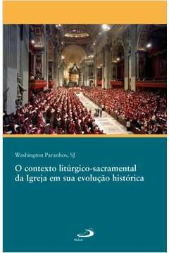 O CONTEXTO LITÚRGICO-SACRAMENTAL DA IGREJA EM SUA EVOLUÇÃO HISTÓRICA - PARANHOS, WASHINGTON