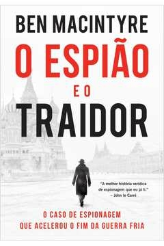 O ESPIÃO E O TRAIDOR - O CASO DE ESPIONAGEM QUE ACELEROU O FIM DA GUERRA FRIA - Ben Macintyre