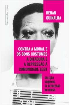 CONTRA A MORAL E OS BONS COSTUMES - A DITADURA E A REPRESSÃO À COMUNIDADE LGBT - Renan Quinalha