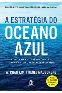 A ESTRATÉGIA DO OCEANO AZUL - COMO CRIAR NOVOS MERCADOS E TORNAR A CONCORRÊNCIA IRRELEVANTE - MAUBORGNE, Renée W. Chan;