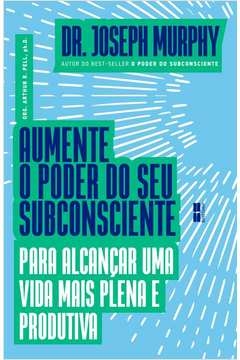 AUMENTE O PODER DO SEU SUBCONSCIENTE PARA ALCANÇAR UMA VIDA MAIS PLENA E PRODUTIVA - Joseph Murphy