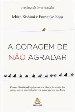 A CORAGEM DE NÃO AGRADAR - COMO A FILOSOFIA PODE AJUDAR VOCÊ A SE LIBERTAR DA OPINIÃO DOS OUTROS, SUPERAR SUAS LIMITAÇÕE