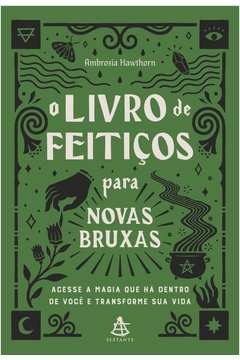 O LIVRO DE FEITIÇOS PARA NOVAS BRUXAS - ACESSE A MAGIA QUE HÁ DENTRO DE VOCÊ E TRANSFORME SUA VIDA - Ambrosia Hawthorn