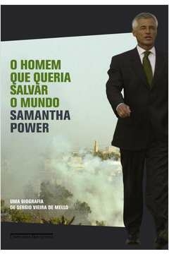 O HOMEM QUE QUERIA SALVAR O MUNDO - UMA BIOGRAFIA DE SERGIO VIEIRA DE MELLO - Samantha Power