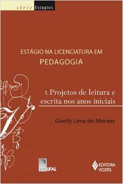 ESTÁGIO NA LICENCIATURA EM PEDAGOGIA VOL. 1 - PROJETO DE LEITURA E ESCRITA NOS ANOS INICIAIS - Giselly Lima de Moraes