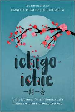 ICHIGO-ICHIE - A ARTE JAPONESA DE TRANSFORMAR CADA INSTANTE EM UM MOMENTO PRECIOSO - GARCIA, Héctor Francesc; García, Hé