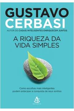 A RIQUEZA DA VIDA SIMPLES - COMO ESCOLHAS MAIS INTELIGENTES PODEM ANTECIPAR A CONQUISTA DOS SEUS SONHOS - Gustavo Cerbas