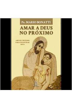 AMAR A DEUS NO PRÓXIMO - AME O SEU PRÓXIMO PARA ENCONTRAR DEUS - BONATTI, PE. MARIO