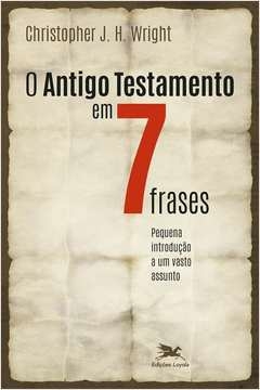 O ANTIGO TESTAMENTO EM SETE FRASES - UMA PEQUENA INTRODUÇÃO A UM AMPLO TEMA - Christopher J. H. Wright