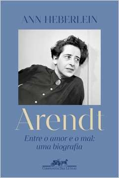 ARENDT - ENTRE O AMOR E O MAL: UMA BIOGRAFIA - Ann Heberlein