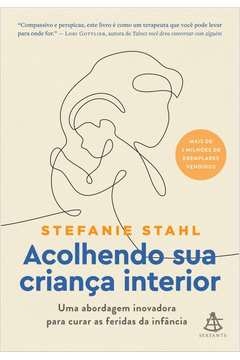 ACOLHENDO SUA CRIANÇA INTERIOR - UMA ABORDAGEM INOVADORA PARA CURAR AS FERIDAS DA INFÂNCIA - Stefanie Stahl