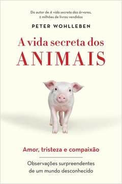 A VIDA SECRETA DOS ANIMAIS - AMOR, TRISTEZA E COMPAIXÃO - OBSERVAÇÕES SURPREENDENTES DE UM MUNDO DESCONHECIDO - Peter Wo