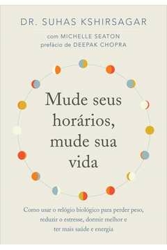 MUDE SEUS HORÁRIOS, MUDE SUA VIDA - COMO USAR O RELÓGIO BIOLÓGICO PARA PERDER PESO, REDUZIR O ESTRESSE, DORMIR MELHOR E