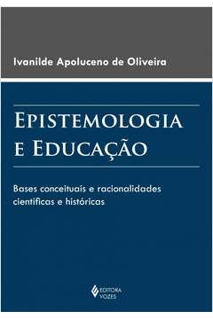 EPISTEMOLOGIA E EDUCAÇÃO - BASES CONCEITUAIS E RACIONALIDADES CIENTÍFICAS E HISTÓRICAS - Ivanilde Apoluceno de Oliveira