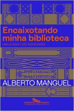 ENCAIXOTANDO MINHA BIBLIOTECA - UMA ELEGIA E DEZ DIGRESSÕES - Alberto Manguel