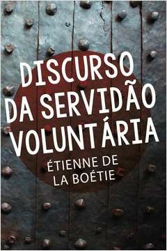 DISCURSO DA SERVIDÃO VOLUNTÁRIA - BOÉTIE, ÉTIENNE DE LA