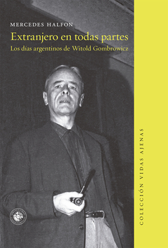 EXTRANJERO EN TODAS PARTES. LOS DÍAS ARGENTINOS DE WITOLD GOMBROWICZ - MERCEDES HALFON