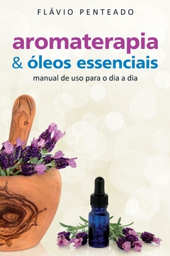 Aromaterapia & Óleos Essenciais: Manual de uso para o dia a dia