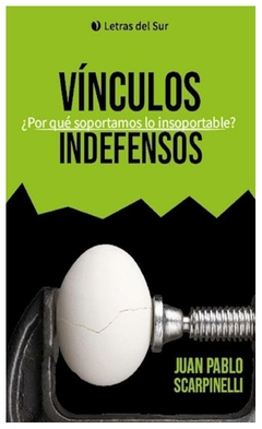 VINCULOS INDEFENSOS ¿POR QUÉ SOPORTAMOS LO INSOPORTABLE? - Juan Pablo Scarpinelli - EDITORIAL Letras Del Sur -