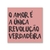 O amor é a única revolução