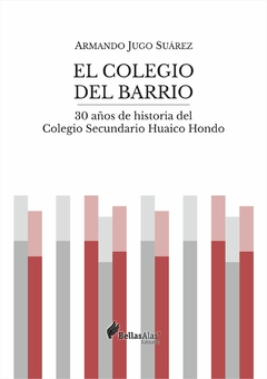 Libro - El colegio del barrio. 30 años de historia del Colegio Secundario Huaico Hondo - Armando Jugo Suarez