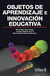 OBJETOS DE APRENDIZAJE E INNOVACION EDUCATIVA