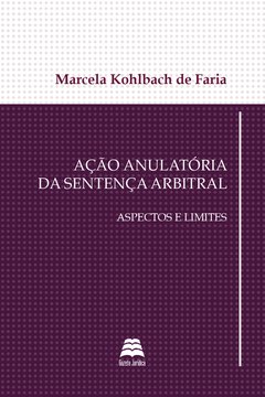 Ação anulatória da sentença arbitral: aspectos e limites - Marcela Kohlbach de Faria