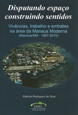 Disputando Espaço Construindo Sentidos: Vivências, trabalho e embates na área da Manaus Moderna (Manaus/Am - 1967-2010)
