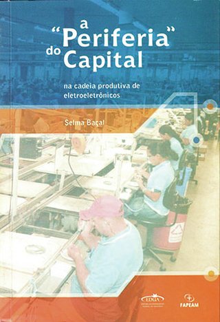 A “periferia do capital”: na cadeia produtiva de eletroeletrônicos / Selma Baçal