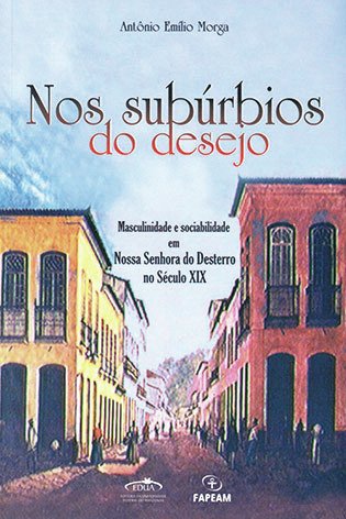 Nos subúrbios do desejo: masculinidade e sociabilidade em Nossa Senhora do Desterro no século XIX  / Antônio Emílio Morga 