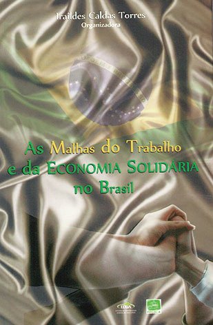 As malhas do trabalho e da economia solidária no Brasil / Iraildes Caldas Torres (org.)