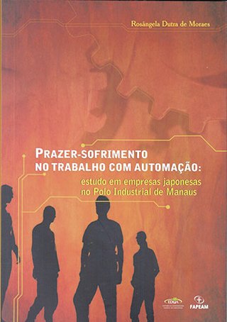 Prazer sofrimento no trabalho com automação: estudos em empresas japonesas no Polo Industrial de Manaus / Rosangela Dutra de Moraes 