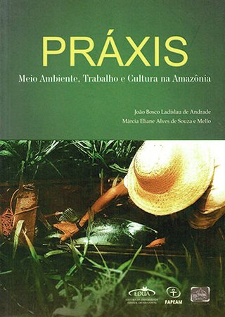 Práxis: meio ambiente, trabalho e cultura na Amazônia / João Bosco Ladislau de Andrade; Márcia Eliane Alves de Souza e Mello (Orgs.)