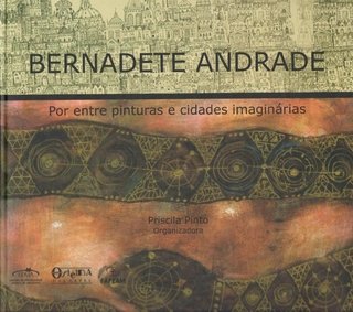 Bernadete Andrade: por entre pinturas e cidades imaginárias / Priscila Pinto (Org.)