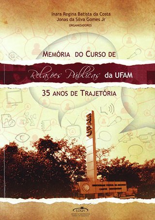 Memoria do Curso Relações Públicas da UFAM: 35 anos de trajetória / Inara Regina Batista da Costa; Jonas da Silva Gomes Jr. (Orgs.)